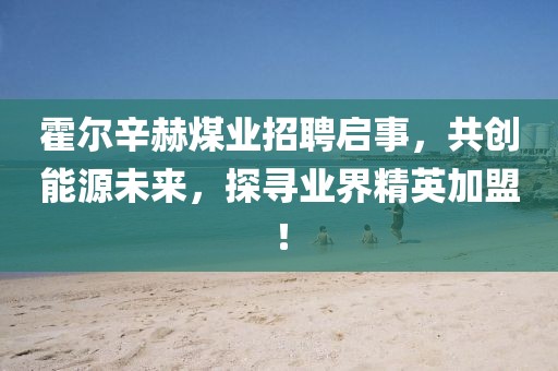霍爾辛赫煤業(yè)招聘啟事，共創(chuàng)能源未來，探尋業(yè)界精英加盟！