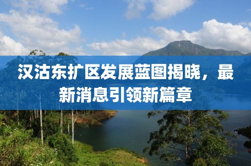 漢沽東擴區(qū)發(fā)展藍圖揭曉，最新消息引領新篇章