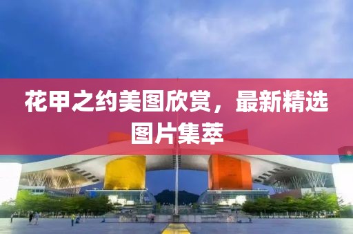 花甲之約美圖欣賞，最新精選圖片集萃