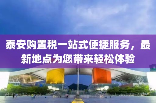 泰安購(gòu)置稅一站式便捷服務(wù)，最新地點(diǎn)為您帶來(lái)輕松體驗(yàn)