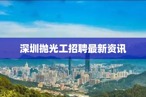 深圳拋光工招聘最新資訊