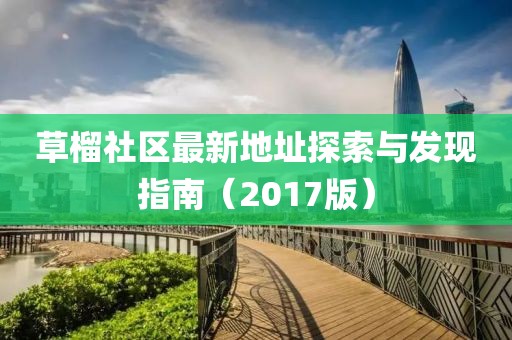 草榴社區(qū)最新地址探索與發(fā)現(xiàn)指南（2017版）