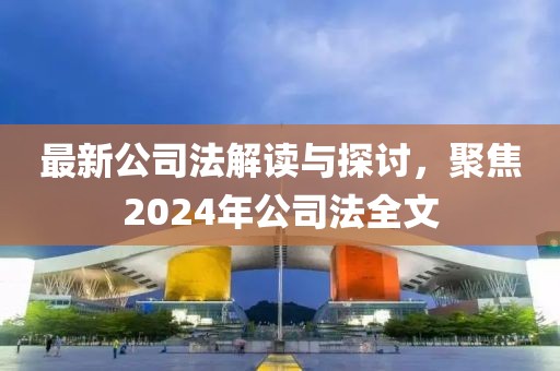 最新公司法解讀與探討，聚焦2024年公司法全文