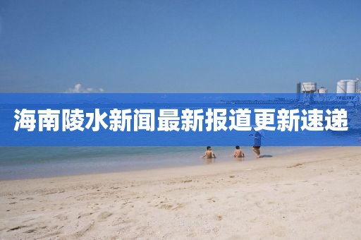 海南陵水新聞最新報道更新速遞
