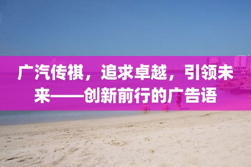廣汽傳祺，追求卓越，引領(lǐng)未來——?jiǎng)?chuàng)新前行的廣告語