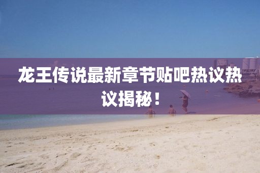 龍王傳說最新章節(jié)貼吧熱議熱議揭秘！