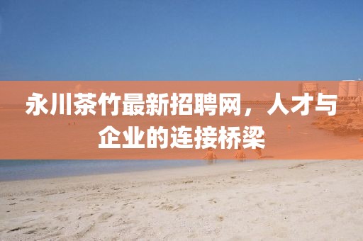 永川茶竹最新招聘網(wǎng)，人才與企業(yè)的連接橋梁