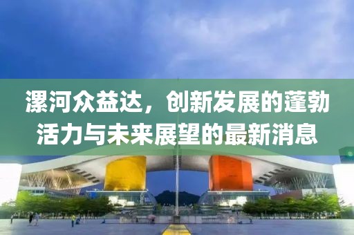 漯河眾益達，創(chuàng)新發(fā)展的蓬勃活力與未來展望的最新消息