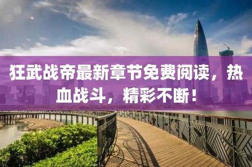 狂武戰(zhàn)帝最新章節(jié)免費(fèi)閱讀，熱血戰(zhàn)斗，精彩不斷！