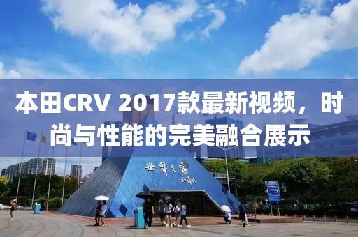 本田CRV 2017款最新視頻，時(shí)尚與性能的完美融合展示