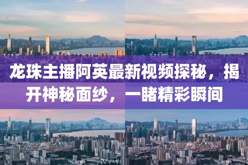 龍珠主播阿英最新視頻探秘，揭開神秘面紗，一睹精彩瞬間