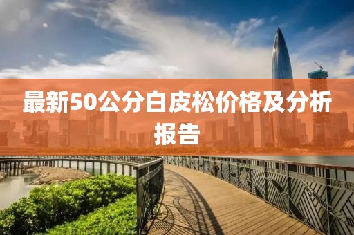 最新50公分白皮松價格及分析報告