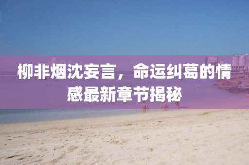 柳非煙沈妄言，命運(yùn)糾葛的情感最新章節(jié)揭秘