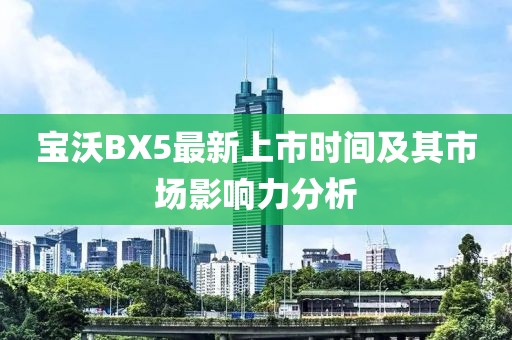 寶沃BX5最新上市時(shí)間及其市場(chǎng)影響力分析