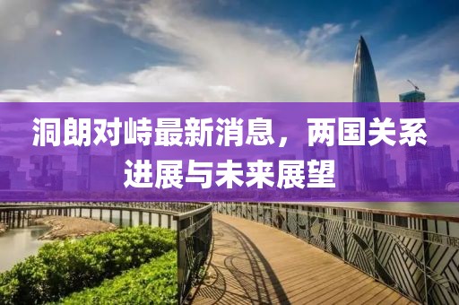 洞朗對(duì)峙最新消息，兩國關(guān)系進(jìn)展與未來展望