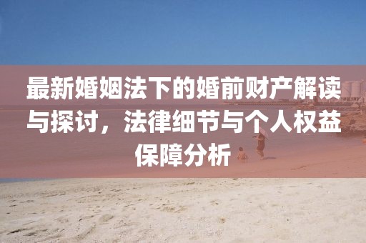 最新婚姻法下的婚前財(cái)產(chǎn)解讀與探討，法律細(xì)節(jié)與個(gè)人權(quán)益保障分析