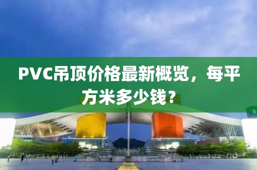PVC吊頂價格最新概覽，每平方米多少錢？