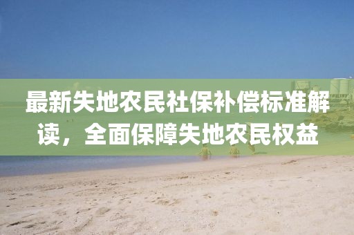 最新失地農民社保補償標準解讀，全面保障失地農民權益