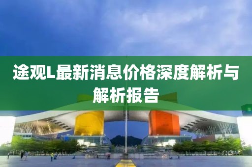 途觀L最新消息價(jià)格深度解析與解析報(bào)告
