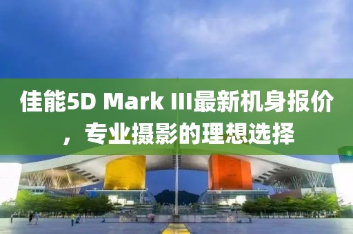 佳能5D Mark III最新機(jī)身報價，專業(yè)攝影的理想選擇