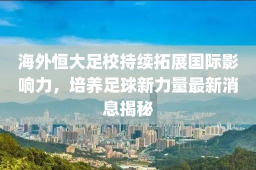海外恒大足校持續(xù)拓展國際影響力，培養(yǎng)足球新力量最新消息揭秘