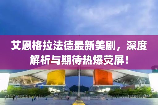 艾恩格拉法德最新美劇，深度解析與期待熱爆熒屏！