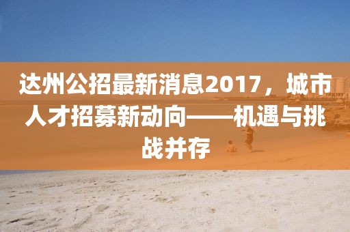 達(dá)州公招最新消息2017，城市人才招募新動向——機(jī)遇與挑戰(zhàn)并存