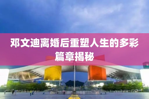 鄧文迪離婚后重塑人生的多彩篇章揭秘