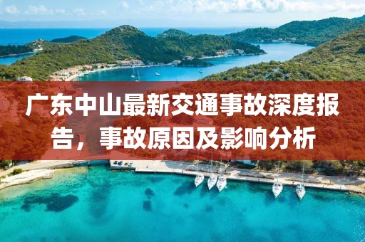 廣東中山最新交通事故深度報告，事故原因及影響分析