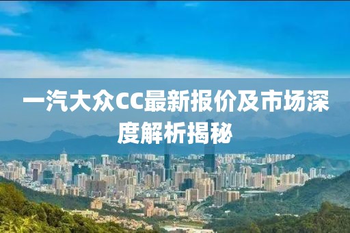 一汽大眾CC最新報(bào)價(jià)及市場深度解析揭秘