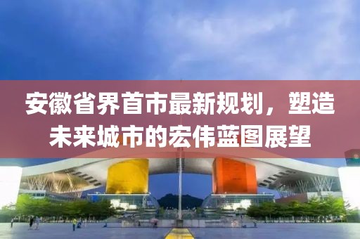 安徽省界首市最新規(guī)劃，塑造未來城市的宏偉藍(lán)圖展望