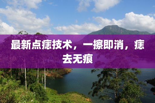 最新點痣技術(shù)，一擦即消，痣去無痕