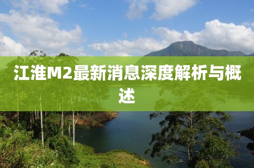 江淮M2最新消息深度解析與概述