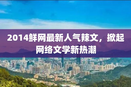 2014鮮網(wǎng)最新人氣辣文，掀起網(wǎng)絡文學新熱潮