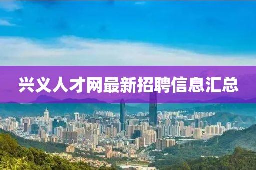 興義人才網(wǎng)最新招聘信息匯總