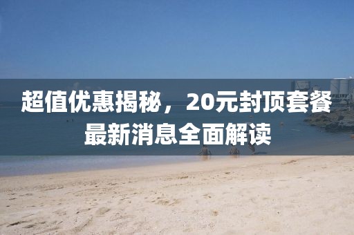 超值優(yōu)惠揭秘，20元封頂套餐最新消息全面解讀