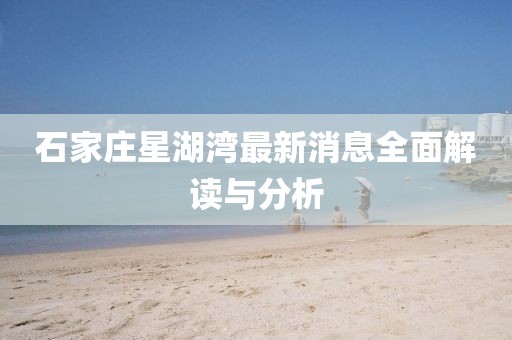 石家莊星湖灣最新消息全面解讀與分析