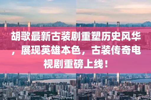 胡歌最新古裝劇重塑歷史風華，展現英雄本色，古裝傳奇電視劇重磅上線！