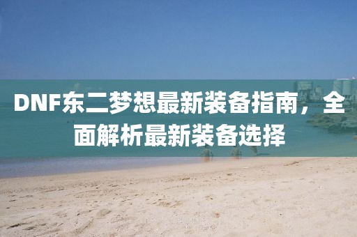 DNF東二夢(mèng)想最新裝備指南，全面解析最新裝備選擇