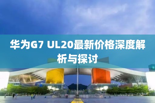 華為G7 UL20最新價格深度解析與探討