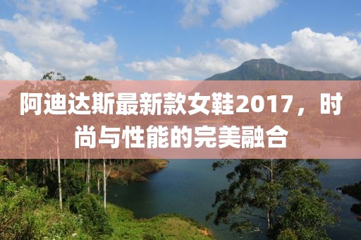 阿迪達斯最新款女鞋2017，時尚與性能的完美融合