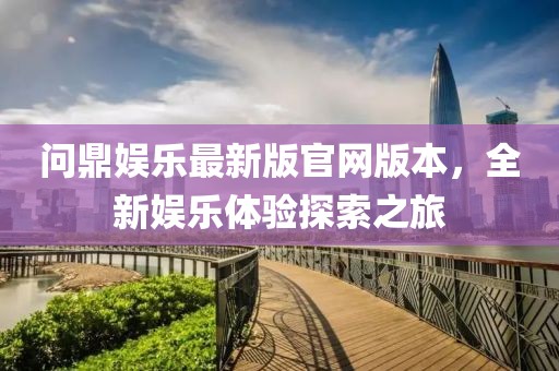 問鼎娛樂最新版官網(wǎng)版本，全新娛樂體驗探索之旅