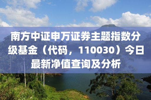 南方中證申萬證券主題指數(shù)分級基金（代碼，110030）今日最新凈值查詢及分析
