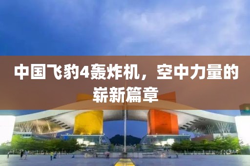 中國飛豹4轟炸機(jī)，空中力量的嶄新篇章