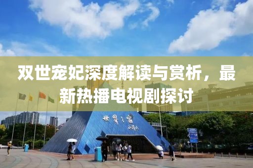 雙世寵妃深度解讀與賞析，最新熱播電視劇探討