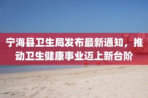 寧?？h衛(wèi)生局發(fā)布最新通知，推動衛(wèi)生健康事業(yè)邁上新臺階