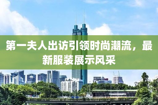 第一夫人出訪引領(lǐng)時(shí)尚潮流，最新服裝展示風(fēng)采