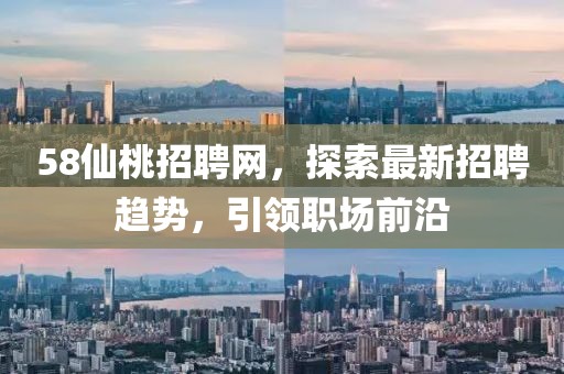58仙桃招聘網(wǎng)，探索最新招聘趨勢，引領(lǐng)職場前沿