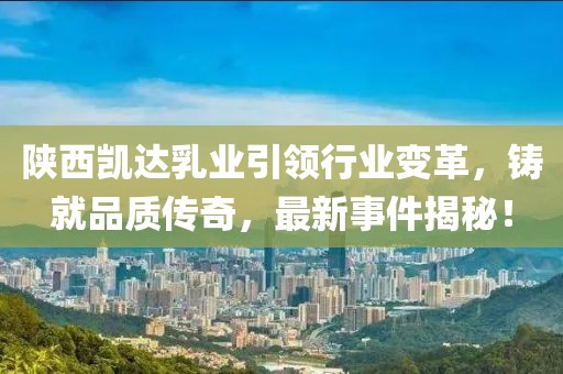 陜西凱達(dá)乳業(yè)引領(lǐng)行業(yè)變革，鑄就品質(zhì)傳奇，最新事件揭秘！