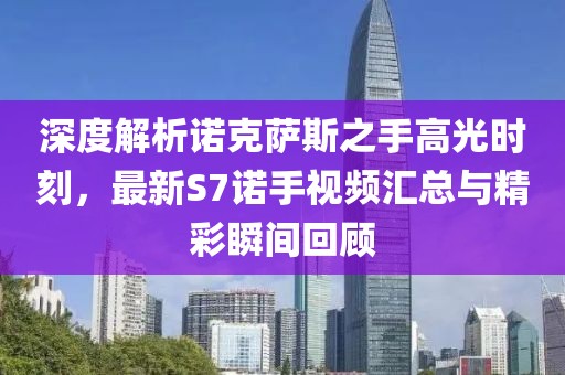 深度解析諾克薩斯之手高光時刻，最新S7諾手視頻匯總與精彩瞬間回顧